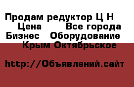 Продам редуктор Ц2Н-500 › Цена ­ 1 - Все города Бизнес » Оборудование   . Крым,Октябрьское